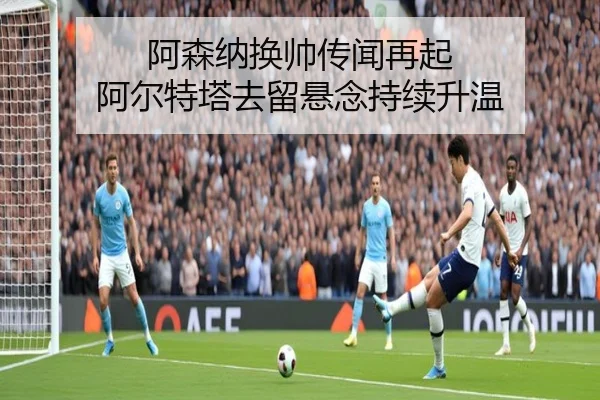 阿森纳换帅传闻再起 阿尔特塔去留悬念持续升温